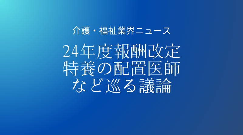 2024年度介護報酬改定】介護老人福祉施設（特養）の配置医師や